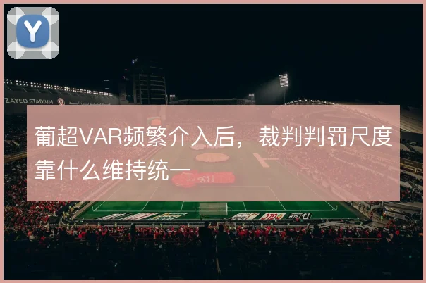 葡超VAR频繁介入后，裁判判罚尺度靠什么维持统一