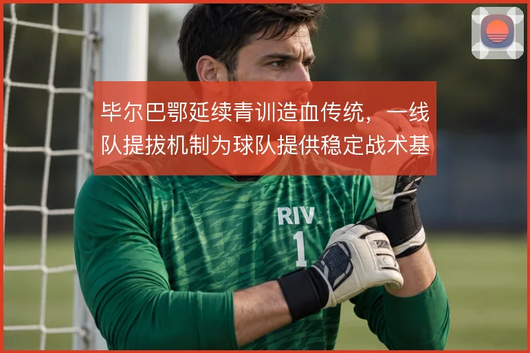 毕尔巴鄂延续青训造血传统，一线队提拔机制为球队提供稳定战术基底