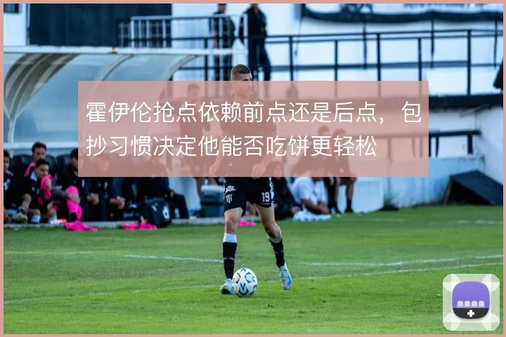 霍伊伦抢点依赖前点还是后点，包抄习惯决定他能否吃饼更轻松