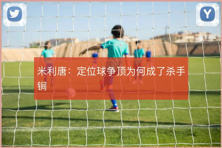 米利唐：定位球争顶为何成了杀手锏