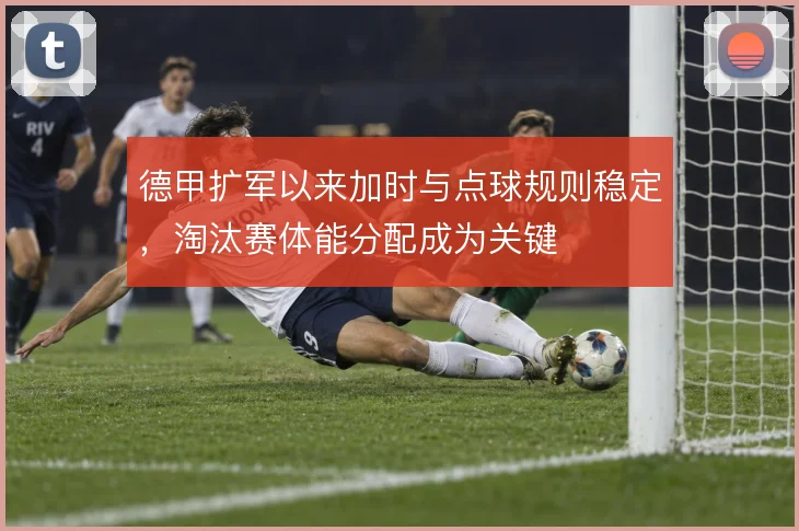 德甲扩军以来加时与点球规则稳定，淘汰赛体能分配成为关键