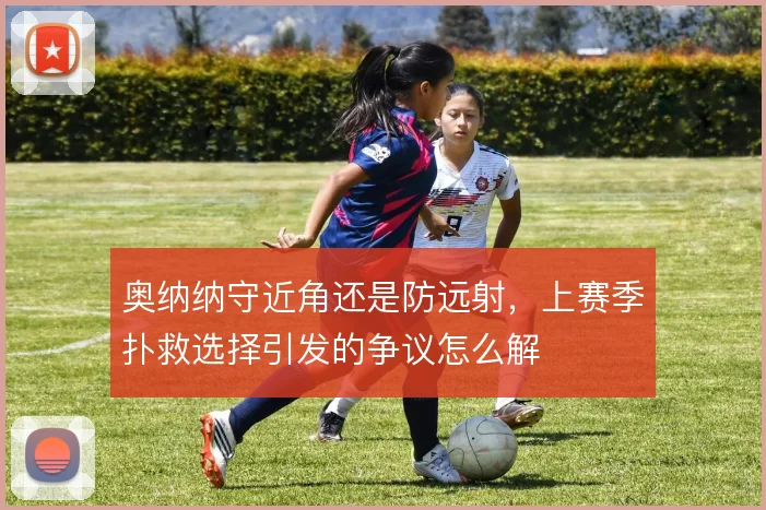 奥纳纳守近角还是防远射，上赛季扑救选择引发的争议怎么解
