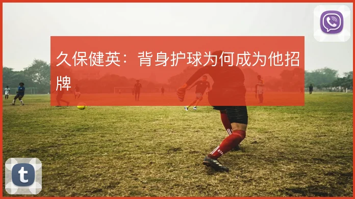 久保健英：背身护球为何成为他招牌