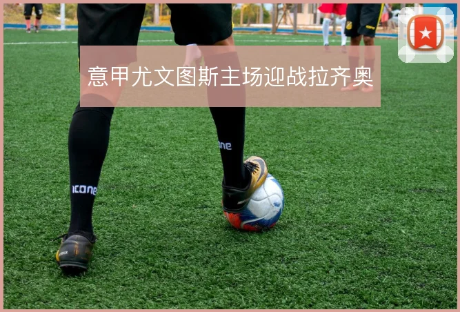 意甲尤文图斯主场迎战拉齐奥