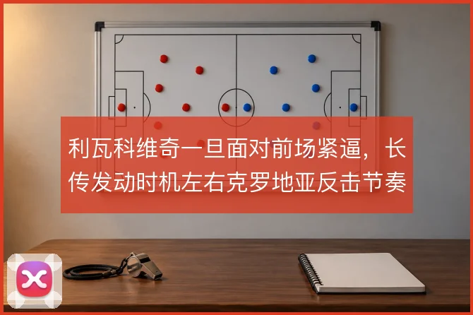 利瓦科维奇一旦面对前场紧逼，长传发动时机左右克罗地亚反击节奏