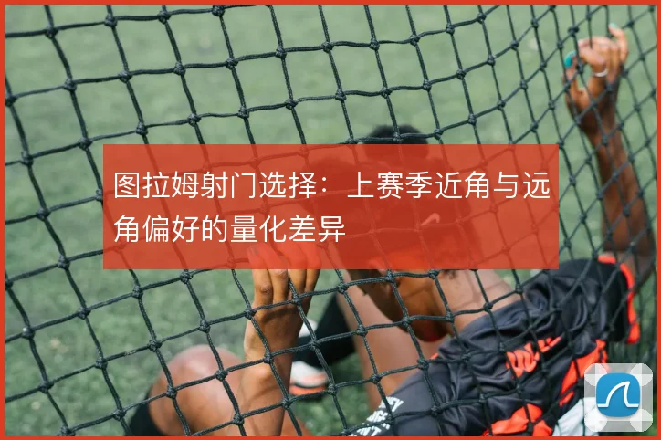 图拉姆射门选择：上赛季近角与远角偏好的量化差异