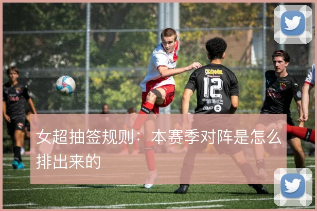 女超抽签规则：本赛季对阵是怎么排出来的