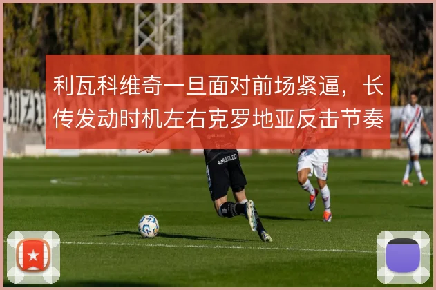 利瓦科维奇一旦面对前场紧逼，长传发动时机左右克罗地亚反击节奏
