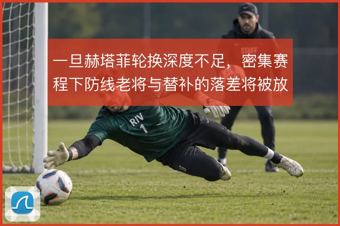 一旦赫塔菲轮换深度不足，密集赛程下防线老将与替补的落差将被放大