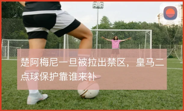 楚阿梅尼一旦被拉出禁区，皇马二点球保护靠谁来补