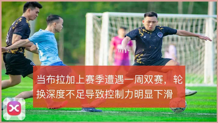 当布拉加上赛季遭遇一周双赛，轮换深度不足导致控制力明显下滑