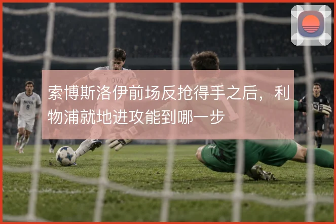 索博斯洛伊前场反抢得手之后，利物浦就地进攻能到哪一步