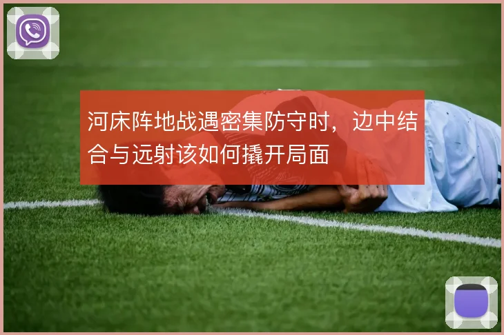 河床阵地战遇密集防守时，边中结合与远射该如何撬开局面