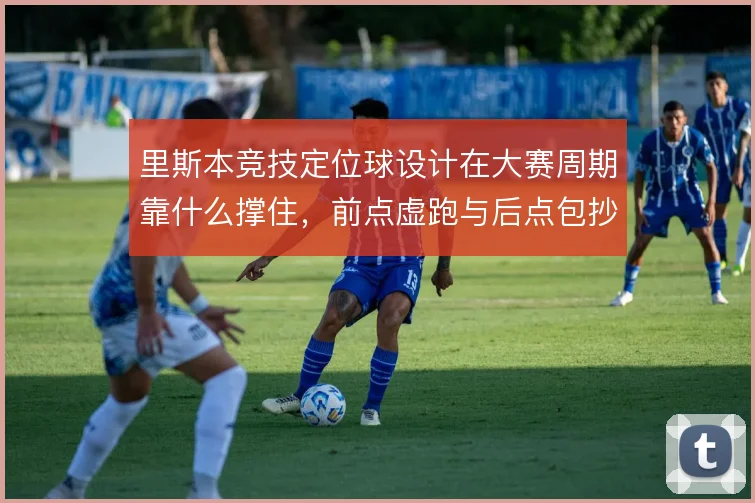 里斯本竞技定位球设计在大赛周期靠什么撑住，前点虚跑与后点包抄如何衔接