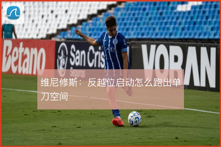 维尼修斯：反越位启动怎么跑出单刀空间