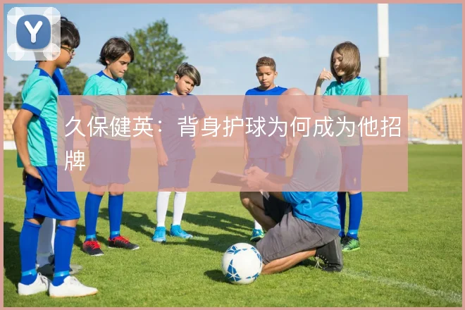 久保健英：背身护球为何成为他招牌
