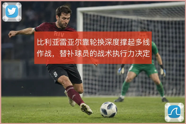 比利亚雷亚尔靠轮换深度撑起多线作战，替补球员的战术执行力决定球队下限