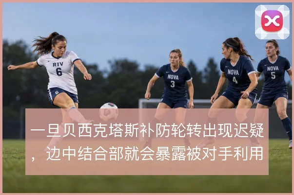 一旦贝西克塔斯补防轮转出现迟疑，边中结合部就会暴露被对手利用的空当