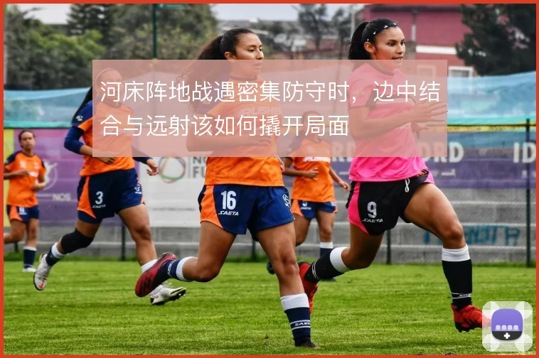 河床阵地战遇密集防守时，边中结合与远射该如何撬开局面