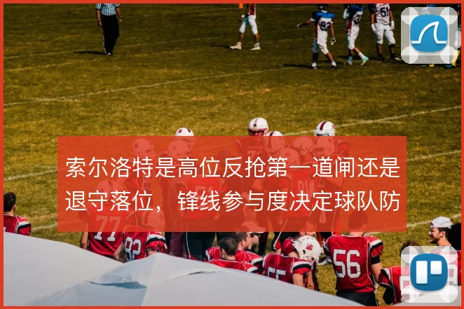 索尔洛特是高位反抢第一道闸还是退守落位，锋线参与度决定球队防守起点