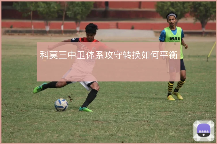 科莫三中卫体系攻守转换如何平衡