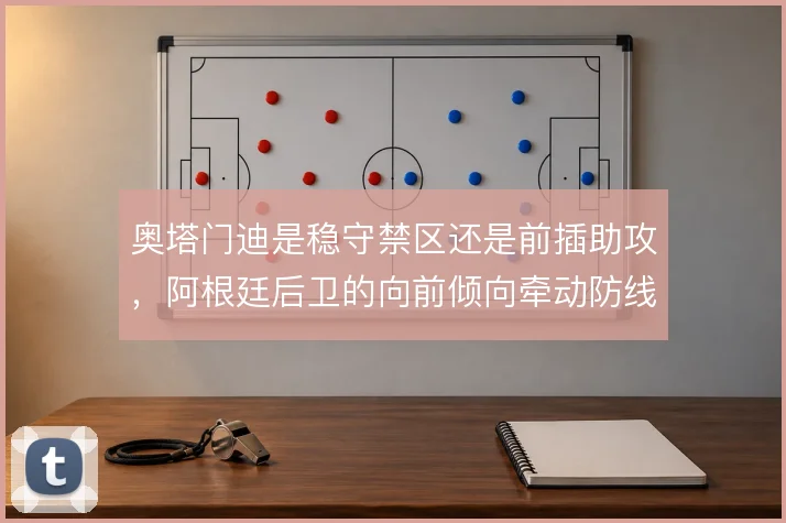 奥塔门迪是稳守禁区还是前插助攻，阿根廷后卫的向前倾向牵动防线站位