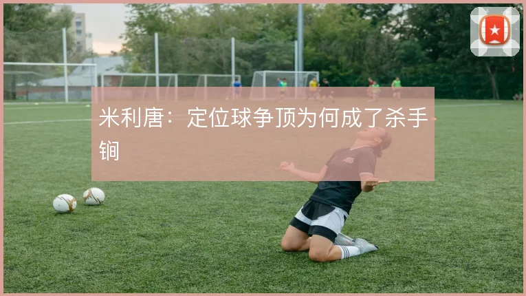 米利唐：定位球争顶为何成了杀手锏