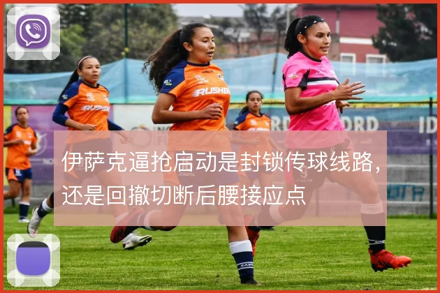 伊萨克逼抢启动是封锁传球线路，还是回撤切断后腰接应点