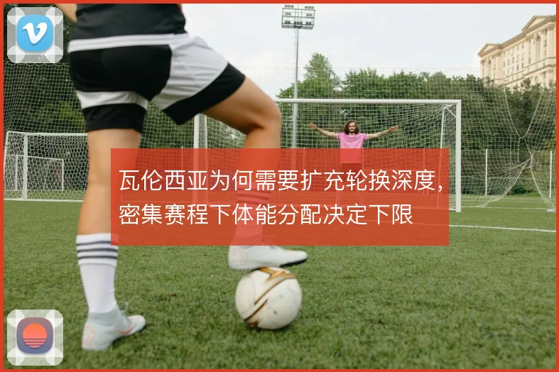 瓦伦西亚为何需要扩充轮换深度，密集赛程下体能分配决定下限