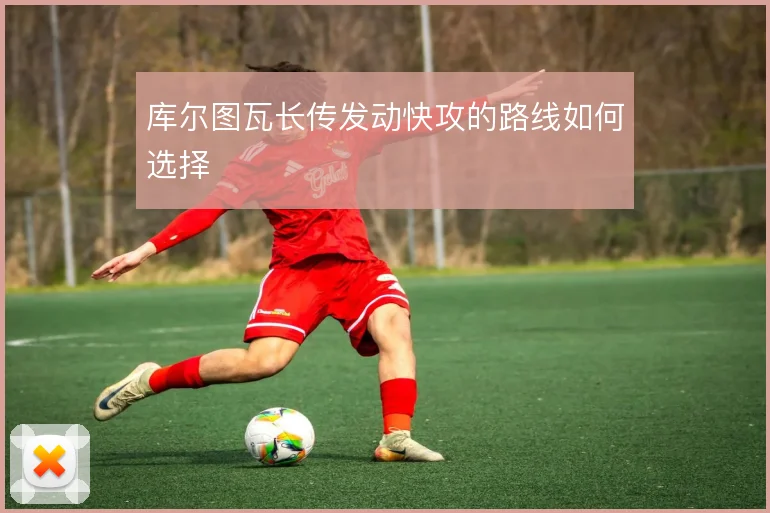 库尔图瓦长传发动快攻的路线如何选择