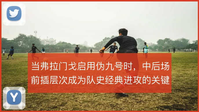 当弗拉门戈启用伪九号时，中后场前插层次成为队史经典进攻的关键变量