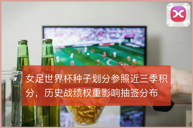 女足世界杯种子划分参照近三季积分，历史战绩权重影响抽签分布