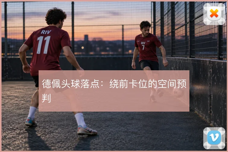 德佩头球落点：绕前卡位的空间预判