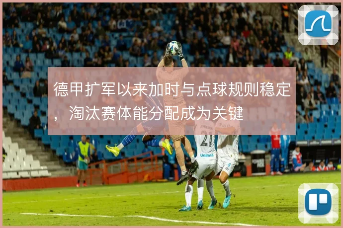 德甲扩军以来加时与点球规则稳定，淘汰赛体能分配成为关键