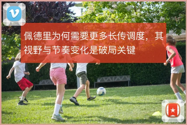 佩德里为何需要更多长传调度，其视野与节奏变化是破局关键