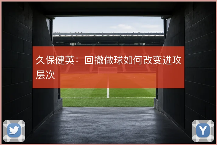 久保健英：回撤做球如何改变进攻层次