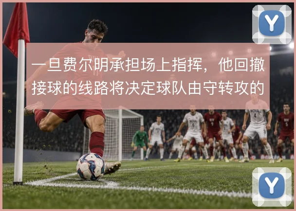 一旦费尔明承担场上指挥，他回撤接球的线路将决定球队由守转攻的节奏