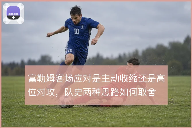 富勒姆客场应对是主动收缩还是高位对攻，队史两种思路如何取舍