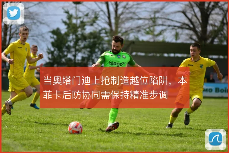 当奥塔门迪上抢制造越位陷阱，本菲卡后防协同需保持精准步调