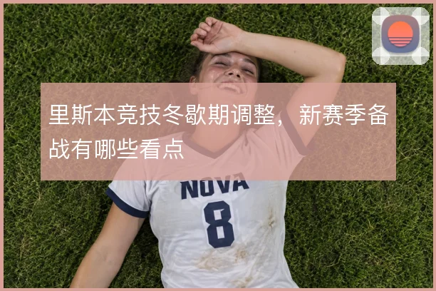 里斯本竞技冬歇期调整，新赛季备战有哪些看点