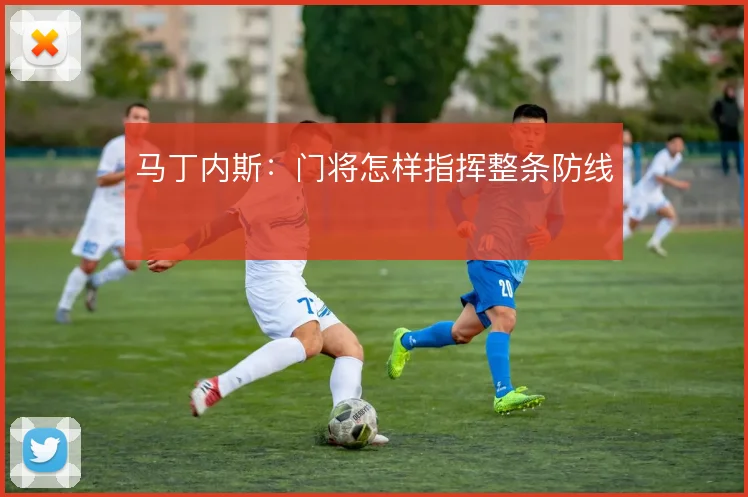 马丁内斯：门将怎样指挥整条防线