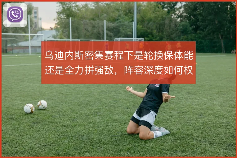 乌迪内斯密集赛程下是轮换保体能还是全力拼强敌，阵容深度如何权衡