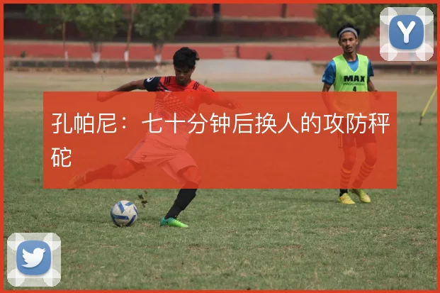 孔帕尼：七十分钟后换人的攻防秤砣