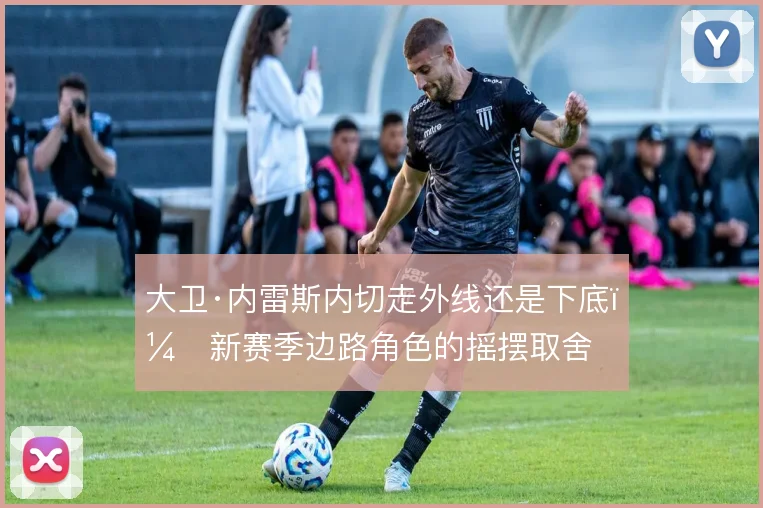 大卫·内雷斯内切走外线还是下底，新赛季边路角色的摇摆取舍