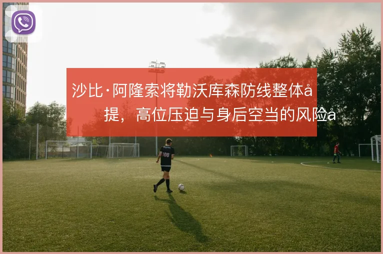沙比·阿隆索将勒沃库森防线整体前提，高位压迫与身后空当的风险并存