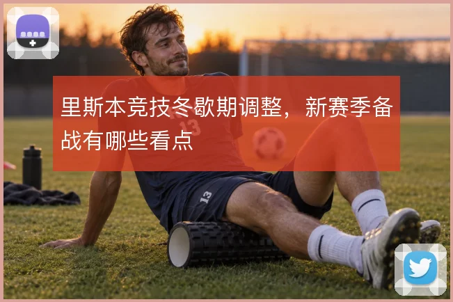 里斯本竞技冬歇期调整，新赛季备战有哪些看点