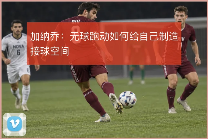 加纳乔：无球跑动如何给自己制造接球空间