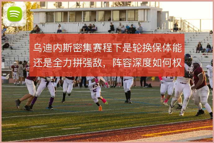 乌迪内斯密集赛程下是轮换保体能还是全力拼强敌，阵容深度如何权衡