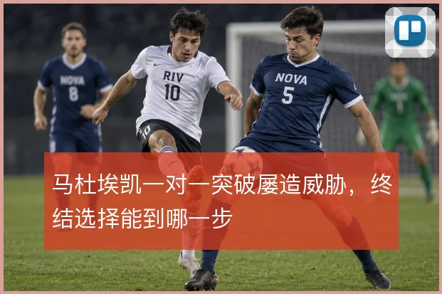 马杜埃凯一对一突破屡造威胁，终结选择能到哪一步