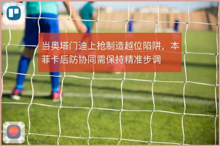 当奥塔门迪上抢制造越位陷阱，本菲卡后防协同需保持精准步调